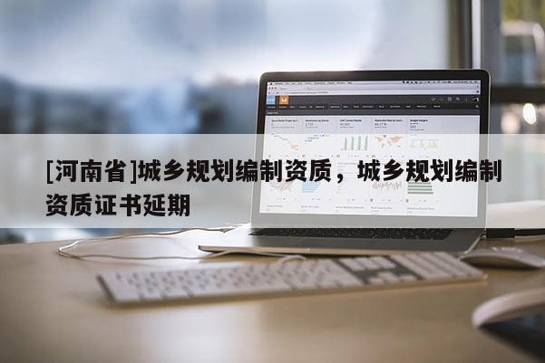 [河南省]城乡规划编制资质，城乡规划编制资质证书延期
