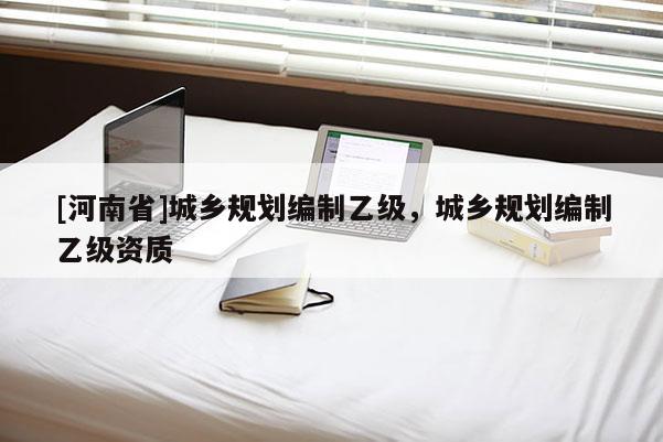 [河南省]城乡规划编制乙级，城乡规划编制乙级资质