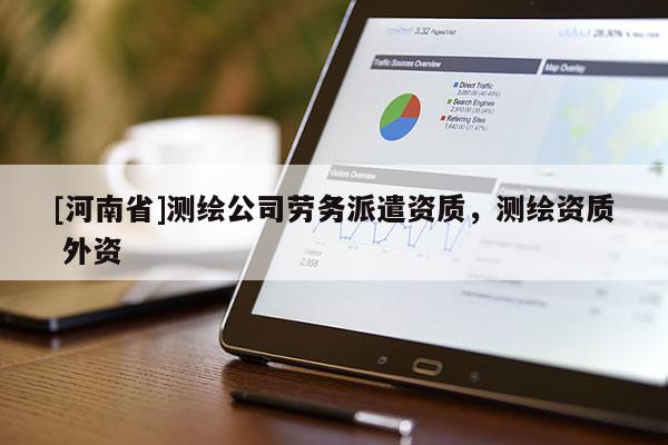 [河南省]测绘公司劳务派遣资质，测绘资质 外资