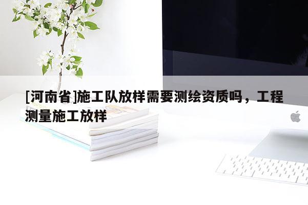 [河南省]施工队放样需要测绘资质吗，工程测量施工放样