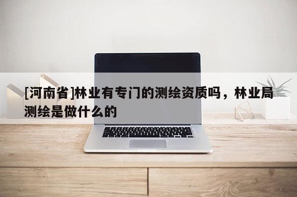 [河南省]林业有专门的测绘资质吗，林业局测绘是做什么的