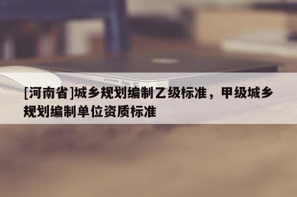 [河南省]城乡规划编制乙级标准，甲级城乡规划编制单位资质标准