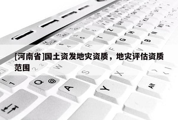 [河南省]国土资发地灾资质，地灾评估资质范围