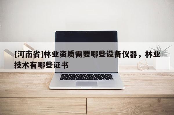 [河南省]林业资质需要哪些设备仪器，林业技术有哪些证书
