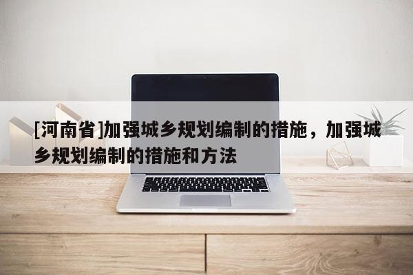 [河南省]加强城乡规划编制的措施，加强城乡规划编制的措施和 *** 