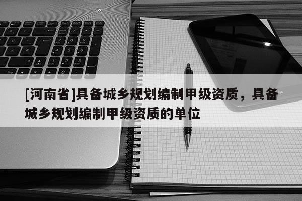 [河南省]具备城乡规划编制甲级资质，具备城乡规划编制甲级资质的单位