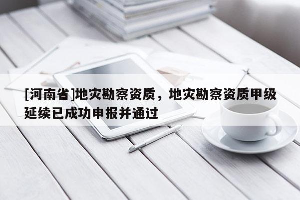 [河南省]地灾勘察资质，地灾勘察资质甲级延续已成功申报并通过