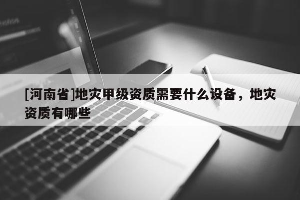 [河南省]地灾甲级资质需要什么设备，地灾资质有哪些