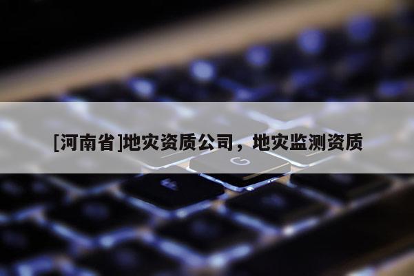 [河南省]地灾资质公司，地灾监测资质