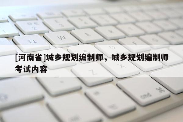 [河南省]城乡规划编制师，城乡规划编制师考试内容