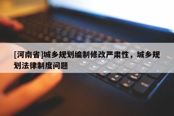 [河南省]城乡规划编制修改严肃性，城乡规划法律制度问题