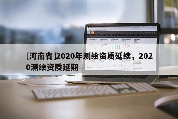 [河南省]2020年测绘资质延续，2020测绘资质延期