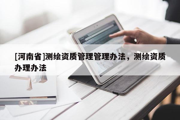 [河南省]测绘资质管理管理办法，测绘资质办理办法