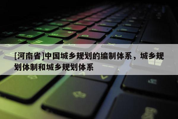 [河南省]中国城乡规划的编制体系，城乡规划体制和城乡规划体系
