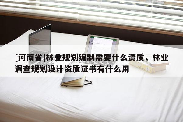 [河南省]林业规划编制需要什么资质，林业调查规划设计资质证书有什么用