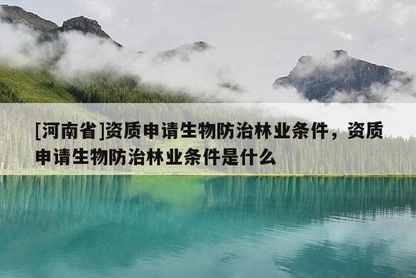 [河南省]资质申请生物防治林业条件，资质申请生物防治林业条件是什么