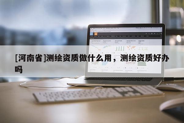 [河南省]测绘资质做什么用，测绘资质好办吗