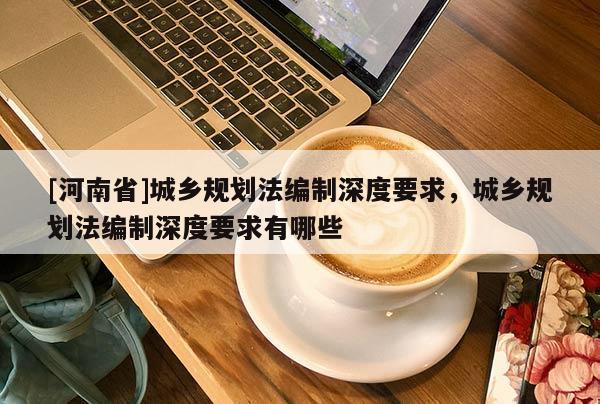[河南省]城乡规划法编制深度要求，城乡规划法编制深度要求有哪些