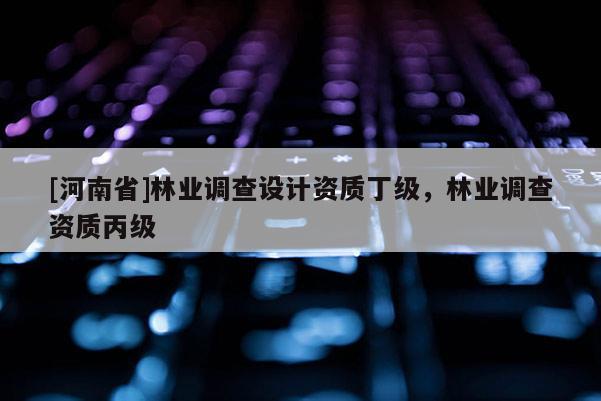 [河南省]林业调查设计资质丁级，林业调查资质丙级