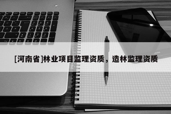 [河南省]林业项目监理资质，造林监理资质