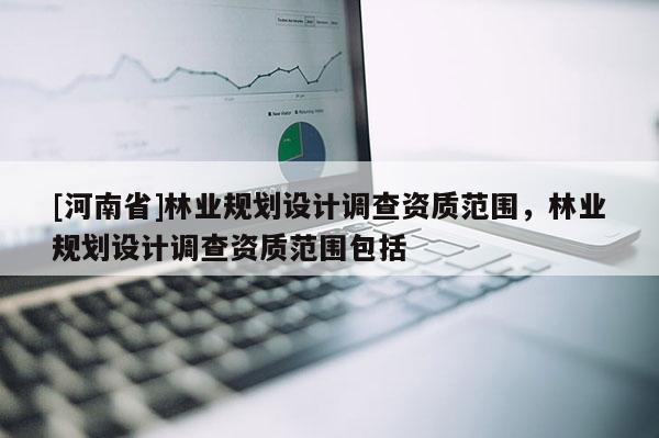 [河南省]林业规划设计调查资质范围，林业规划设计调查资质范围包括