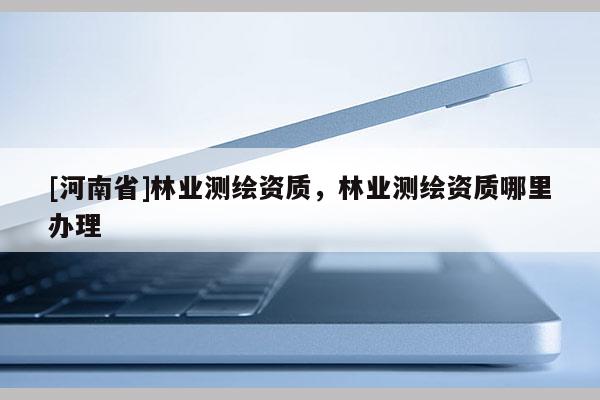 [河南省]林业测绘资质，林业测绘资质哪里办理