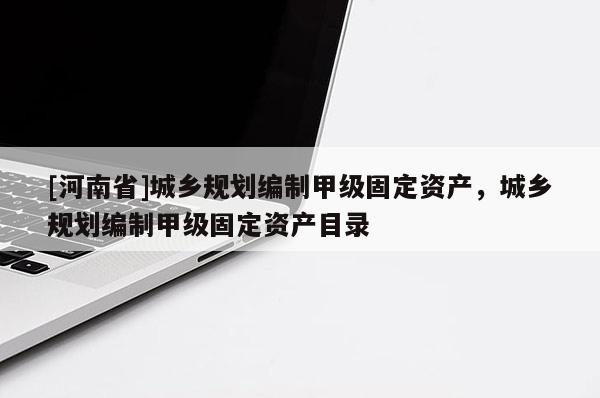 [河南省]城乡规划编制甲级固定资产，城乡规划编制甲级固定资产目录