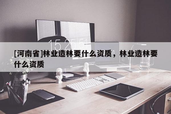 [河南省]林业造林要什么资质，林业造林要什么资质