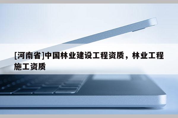 [河南省]中国林业建设工程资质，林业工程施工资质