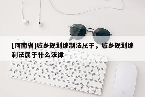 [河南省]城乡规划编制法属于，城乡规划编制法属于什么法律