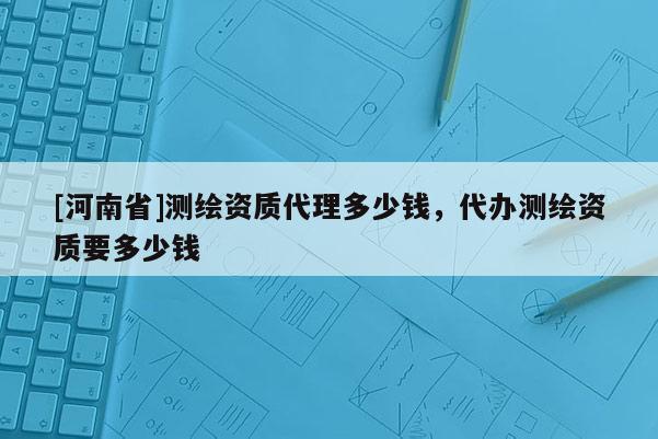 [河南省]测绘资质 *** 多少钱，代办测绘资质要多少钱