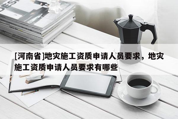 [河南省]地灾施工资质申请人员要求，地灾施工资质申请人员要求有哪些