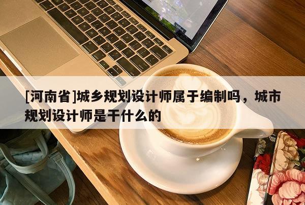 [河南省]城乡规划设计师属于编制吗，城市规划设计师是干什么的