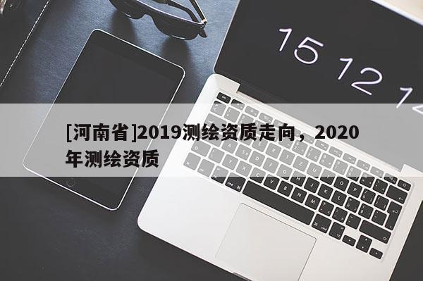 [河南省]2019测绘资质走向，2020年测绘资质