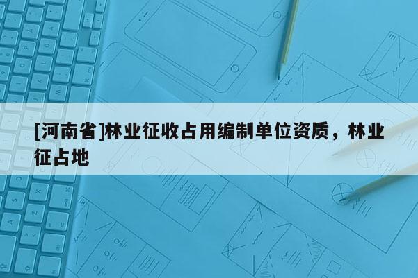 [河南省]林业征收占用编制单位资质，林业征占地