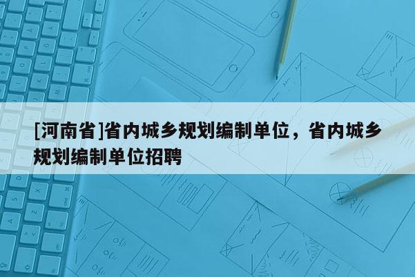 [河南省]省内城乡规划编制单位，省内城乡规划编制单位招聘