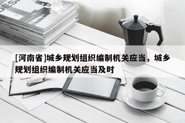[河南省]城乡规划组织编制机关应当，城乡规划组织编制机关应当及时