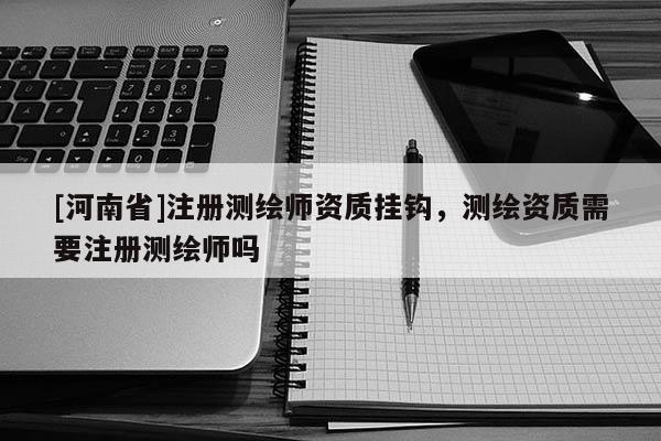 [河南省]注册测绘师资质挂钩，测绘资质需要注册测绘师吗