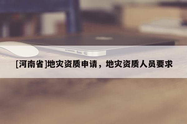 [河南省]地灾资质申请，地灾资质人员要求