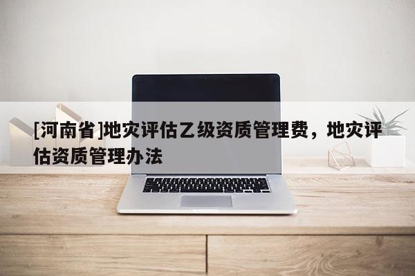 [河南省]地灾评估乙级资质管理费，地灾评估资质管理办法