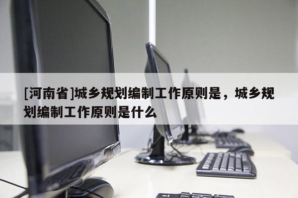 [河南省]城乡规划编制工作原则是，城乡规划编制工作原则是什么