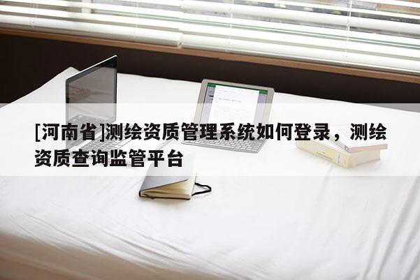 [河南省]测绘资质管理系统如何登录，测绘资质查询监管平台
