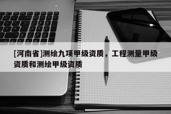 [河南省]测绘九项甲级资质，工程测量甲级资质和测绘甲级资质