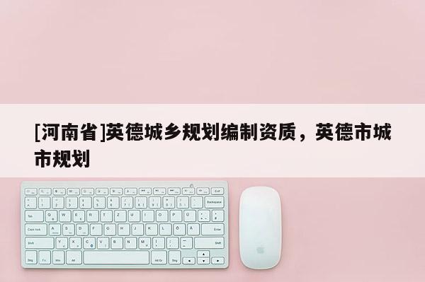 [河南省]英德城乡规划编制资质，英德市城市规划