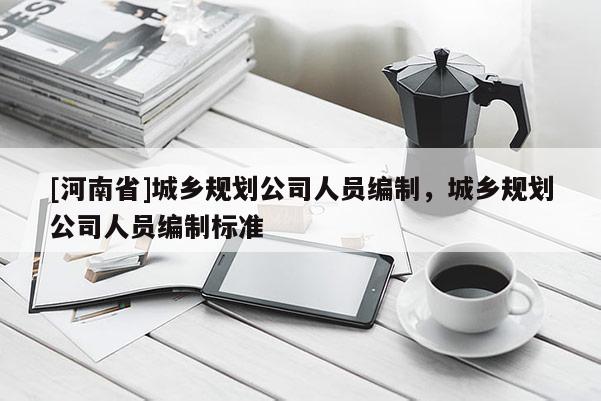 [河南省]城乡规划公司人员编制，城乡规划公司人员编制标准