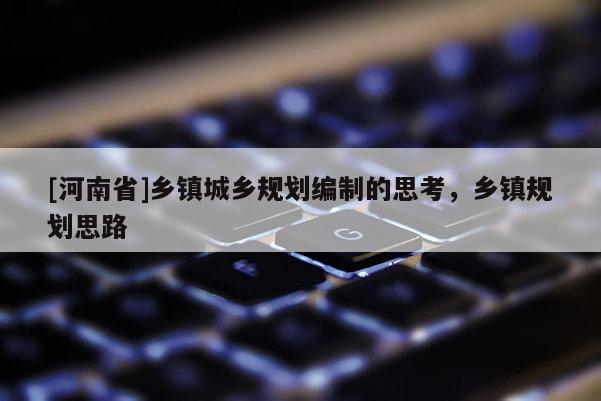 [河南省]乡镇城乡规划编制的思考，乡镇规划思路