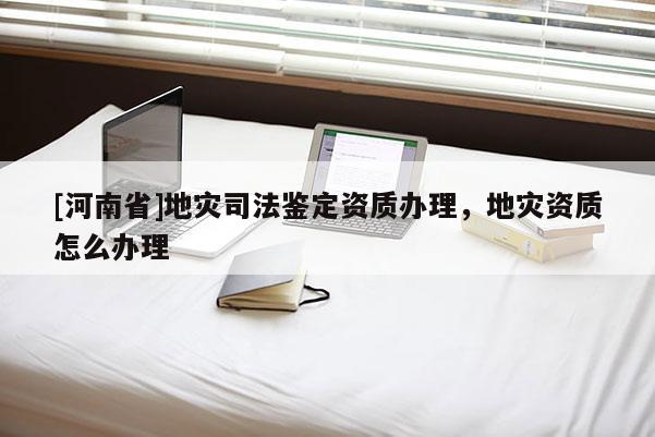 [河南省]地灾司法鉴定资质办理，地灾资质怎么办理