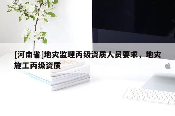 [河南省]地灾监理丙级资质人员要求，地灾施工丙级资质