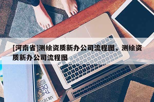 [河南省]测绘资质新办公司流程图，测绘资质新办公司流程图