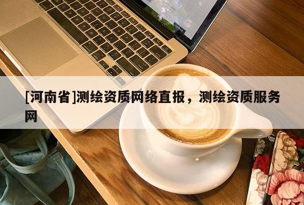 [河南省]测绘资质 *** 直报，测绘资质服务网